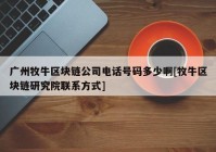 广州牧牛区块链公司电话号码多少啊[牧牛区块链研究院联系方式]