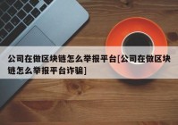 公司在做区块链怎么举报平台[公司在做区块链怎么举报平台诈骗]