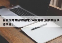 目前国内做区块链的公司有哪些[国内的区块链项目]