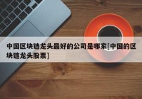 中国区块链龙头最好的公司是哪家[中国的区块链龙头股票]