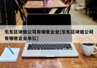 乐东区块链公司有哪些企业[乐东区块链公司有哪些企业单位]