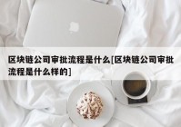 区块链公司审批流程是什么[区块链公司审批流程是什么样的]