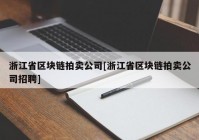 浙江省区块链拍卖公司[浙江省区块链拍卖公司招聘]