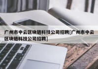 广州市中云区块链科技公司招聘[广州市中云区块链科技公司招聘]