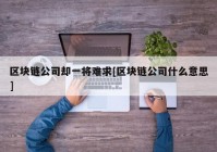 区块链公司却一将难求[区块链公司什么意思]