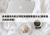 未来最伟大的公司区块链股票是什么[最有潜力的区块链]