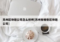 苏州区块链公司怎么样啊[苏州有哪些区块链公司]