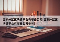 国家外汇区块链平台有哪些公司[国家外汇区块链平台有哪些公司参与]