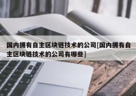 国内拥有自主区块链技术的公司[国内拥有自主区块链技术的公司有哪些]