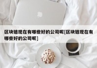 区块链现在有哪些好的公司呢[区块链现在有哪些好的公司呢]