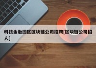 科技金融园区区块链公司招聘[区块链公司招人]