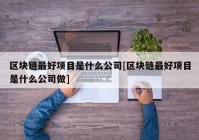 区块链最好项目是什么公司[区块链最好项目是什么公司做]