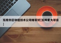 乐陵市区块链技术公司哪家好[乐陵重大项目]