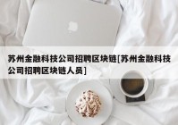 苏州金融科技公司招聘区块链[苏州金融科技公司招聘区块链人员]