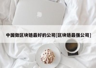 中国做区块链最好的公司[区块链最强公司]