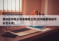 惠州区块链公司有哪些公司[区块链惠链接平台怎么样]