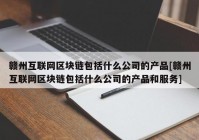 赣州互联网区块链包括什么公司的产品[赣州互联网区块链包括什么公司的产品和服务]