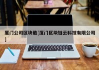 厦门公司区块链[厦门区块链云科技有限公司]