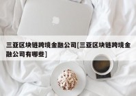 三亚区块链跨境金融公司[三亚区块链跨境金融公司有哪些]