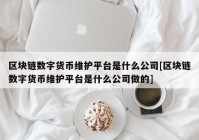 区块链数字货币维护平台是什么公司[区块链数字货币维护平台是什么公司做的]