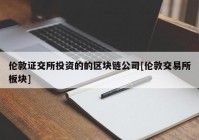 伦敦证交所投资的的区块链公司[伦敦交易所板块]