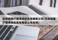 区块链医疗服务供应商有哪些公司[区块链医疗服务供应商有哪些公司名称]