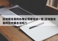 区块链交易所办理公司哪家好一些[区块链交易所在中国合法吗?]