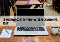 注册区块链公司条件是什么[注册区块链有风险吗]