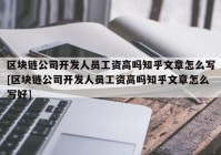 区块链公司开发人员工资高吗知乎文章怎么写[区块链公司开发人员工资高吗知乎文章怎么写好]